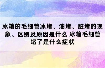 冰箱的毛细管冰堵、油堵、脏堵的现象、区别及原因是什么 冰箱毛细管堵了是什么症状